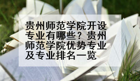 贵州师范学院开设专业有哪些？贵州师范学院优势专业及专业排名一览
