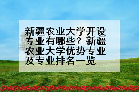 新疆农业大学开设专业有哪些？新疆农业大学优势专业及专业排名一览