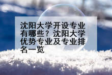 沈阳大学开设专业有哪些？沈阳大学优势专业及专业排名一览