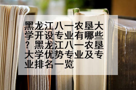 黑龙江八一农垦大学开设专业有哪些？黑龙江八一农垦大学优势专业及专业排名一览