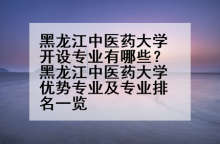 黑龙江中医药大学开设专业有哪些？黑龙江中医药大学优势专业及专业排名一览