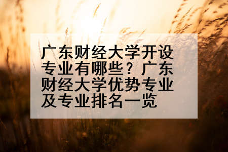 广东财经大学开设专业有哪些？广东财经大学优势专业及专业排名一览