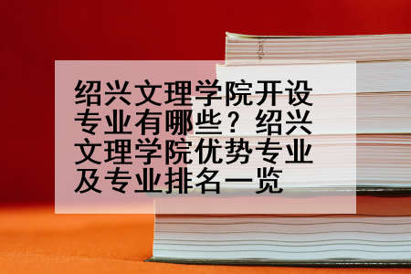 绍兴文理学院开设专业有哪些？绍兴文理学院优势专业及专业排名一览