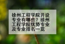 徐州工程学院开设专业有哪些？徐州工程学院优势专业及专业排名一览