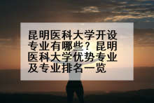 昆明医科大学开设专业有哪些？昆明医科大学优势专业及专业排名一览