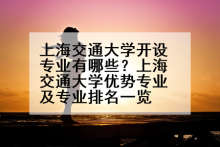 上海交通大学开设专业有哪些？上海交通大学优势专业及专业排名一览