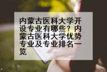 内蒙古医科大学开设专业有哪些？内蒙古医科大学优势专业及专业排名一览