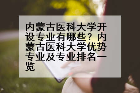 内蒙古医科大学开设专业有哪些？内蒙古医科大学优势专业及专业排名一览