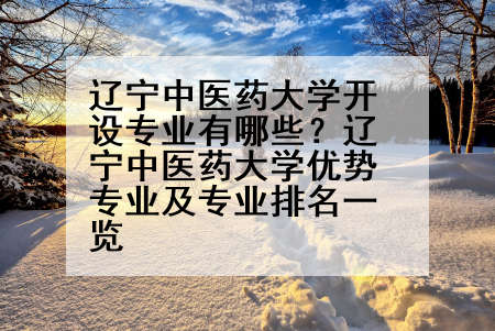 辽宁中医药大学开设专业有哪些？辽宁中医药大学优势专业及专业排名一览