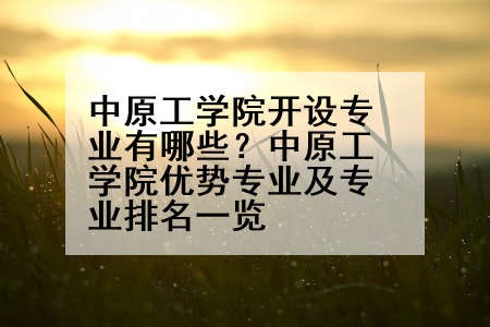 中原工学院开设专业有哪些？中原工学院优势专业及专业排名一览