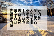 内蒙古工业大学开设专业有哪些？内蒙古工业大学优势专业及专业排名一览