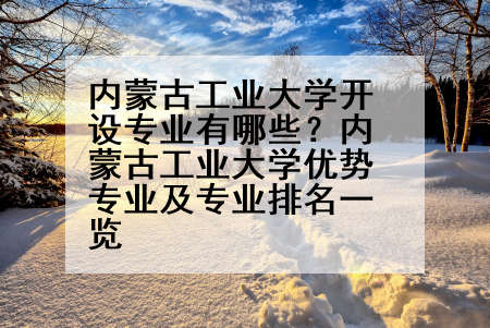 内蒙古工业大学开设专业有哪些？内蒙古工业大学优势专业及专业排名一览