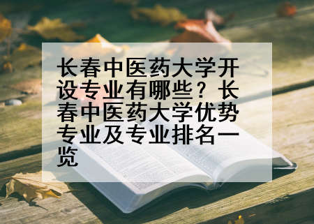 长春中医药大学开设专业有哪些？长春中医药大学优势专业及专业排名一览