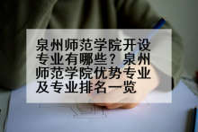 泉州师范学院开设专业有哪些？泉州师范学院优势专业及专业排名一览