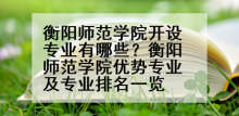 衡阳师范学院开设专业有哪些？衡阳师范学院优势专业及专业排名一览