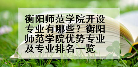 衡阳师范学院开设专业有哪些？衡阳师范学院优势专业及专业排名一览