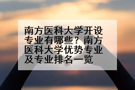 南方医科大学开设专业有哪些？南方医科大学优势专业及专业排名一览