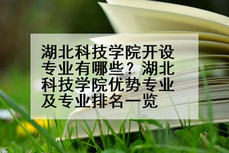 湖北科技学院开设专业有哪些？湖北科技学院优势专业及专业排名一览