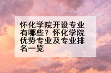 怀化学院开设专业有哪些？怀化学院优势专业及专业排名一览