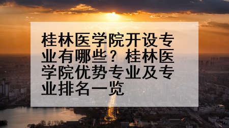 桂林医学院开设专业有哪些？桂林医学院优势专业及专业排名一览