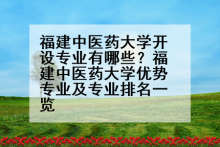 福建中医药大学开设专业有哪些？福建中医药大学优势专业及专业排名一览