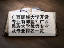 广西民族大学开设专业有哪些？广西民族大学优势专业及专业排名一览