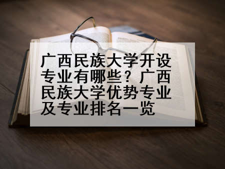 广西民族大学开设专业有哪些？广西民族大学优势专业及专业排名一览