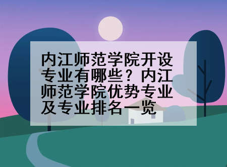 内江师范学院开设专业有哪些？内江师范学院优势专业及专业排名一览