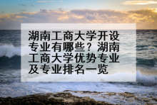 湖南工商大学开设专业有哪些？湖南工商大学优势专业及专业排名一览