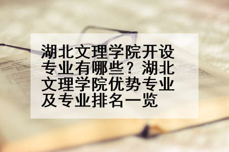 湖北文理学院开设专业有哪些？湖北文理学院优势专业及专业排名一览