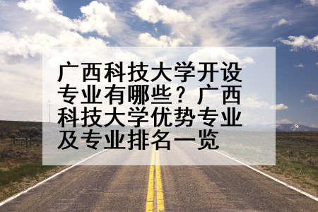 广西科技大学开设专业有哪些？广西科技大学优势专业及专业排名一览