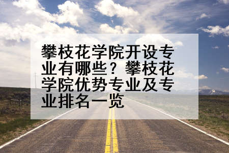 攀枝花学院开设专业有哪些？攀枝花学院优势专业及专业排名一览