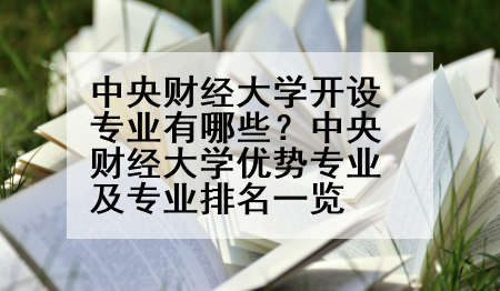 中央财经大学开设专业有哪些？中央财经大学优势专业及专业排名一览