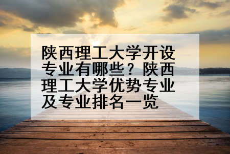 陕西理工大学开设专业有哪些？陕西理工大学优势专业及专业排名一览