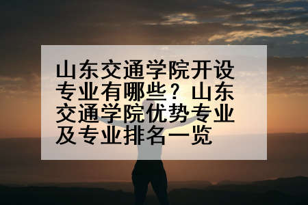 山东交通学院开设专业有哪些？山东交通学院优势专业及专业排名一览