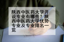 陕西中医药大学开设专业有哪些？陕西中医药大学优势专业及专业排名一览