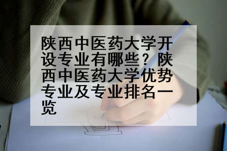 陕西中医药大学开设专业有哪些？陕西中医药大学优势专业及专业排名一览