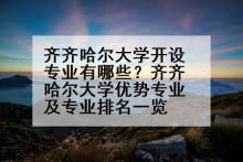 齐齐哈尔大学开设专业有哪些？齐齐哈尔大学优势专业及专业排名一览