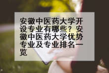 安徽中医药大学开设专业有哪些？安徽中医药大学优势专业及专业排名一览