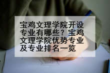 宝鸡文理学院开设专业有哪些？宝鸡文理学院优势专业及专业排名一览