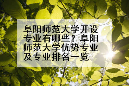 阜阳师范大学开设专业有哪些？阜阳师范大学优势专业及专业排名一览