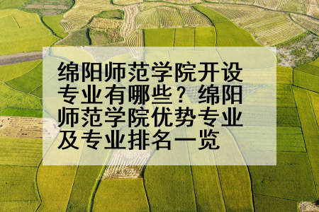 绵阳师范学院开设专业有哪些？绵阳师范学院优势专业及专业排名一览