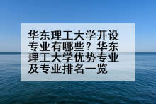 华东理工大学开设专业有哪些？华东理工大学优势专业及专业排名一览