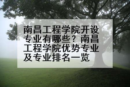 南昌工程学院开设专业有哪些？南昌工程学院优势专业及专业排名一览