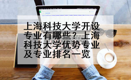 上海科技大学开设专业有哪些？上海科技大学优势专业及专业排名一览