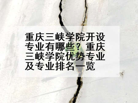 重庆三峡学院开设专业有哪些？重庆三峡学院优势专业及专业排名一览
