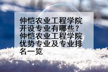 仲恺农业工程学院开设专业有哪些？仲恺农业工程学院优势专业及专业排名一览