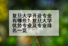 复旦大学开设专业有哪些？复旦大学优势专业及专业排名一览