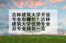 吉林建筑大学开设专业有哪些？吉林建筑大学优势专业及专业排名一览