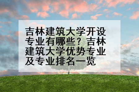 吉林建筑大学开设专业有哪些？吉林建筑大学优势专业及专业排名一览